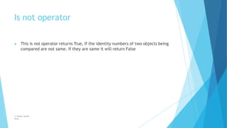 Is not operator
© Safdar Sardar
Khan
▶ This is not operator returns True, If the identity numbers of two objects being
compared are not same. If they are same it will return False
 