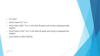 ▶ N=“rohit”
▶ print(“name=%s” % n)
▶ Print(“hello %20s” %n): it will allot 20 space and string is displayed right
aligned
▶ Print(“hello %-20s” %n): it will allot 20 space and string is displayed left
aligned
▶ print("hello (%-20s)"%n[0:2])
© Safdar Sardar
Khan
 