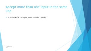 Accept more than one input in the same
line
© Safdar Sardar
Khan
▶ a,b=[int(x) for x in input(“Enter number”).split()]
 