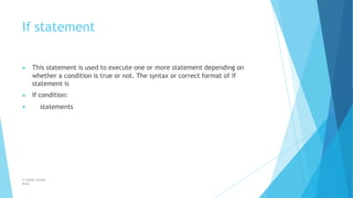 If statement
© Safdar Sardar
Khan
▶ This statement is used to execute one or more statement depending on
whether a condition is true or not. The syntax or correct format of if
statement is
▶ If condition:
▶ statements
 