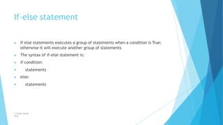 If-else statement
© Safdar Sardar
Khan
▶ If else statements executes a group of statements when a condition is True;
otherwise it will execute another group of statements
▶ The syntax of if-else statement is:
▶ if condition:
▶ statements
▶ else:
▶ statements
 