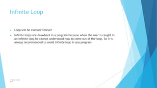 Infinite Loop
© Safdar Sardar
Khan
▶ Loop will be execute forever
▶ Infinite loops are drawback in a program because when the user is caught in
an infinite loop he cannot understood how to come out of the loop. So it is
always recommended to avoid infinite loop in any program
 