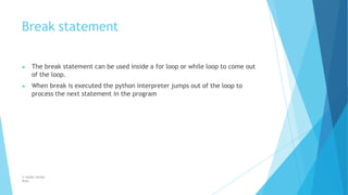 Break statement
© Safdar Sardar
Khan
▶ The break statement can be used inside a for loop or while loop to come out
of the loop.
▶ When break is executed the python interpreter jumps out of the loop to
process the next statement in the program
 