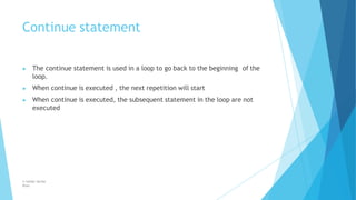 Continue statement
© Safdar Sardar
Khan
▶ The continue statement is used in a loop to go back to the beginning of the
loop.
▶ When continue is executed , the next repetition will start
▶ When continue is executed, the subsequent statement in the loop are not
executed
 