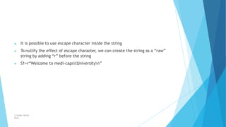 ▶ It is possible to use escape character inside the string
▶ To nullify the effect of escape character, we can create the string as a “raw”
string by adding “r” before the string
▶ S1=r“Welcome to medi-capstUniversityn”
© Safdar Sardar
Khan
 