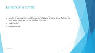 Length of a string
© Safdar Sardar
Khan
▶ Length of a string represent the number of characters in a string. To know the
length of a string we can use the len() function.
▶ Str1=“hello”
▶ Print(len(str1))
 
