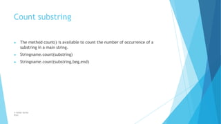 Count substring
© Safdar Sardar
Khan
▶ The method count() is available to count the number of occurrence of a
substring in a main string.
▶ Stringname.count(substring)
▶ Stringname.count(substring,beg,end)
 