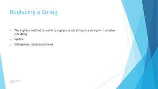 Replacing a String
© Safdar Sardar
Khan
▶ The replace method is useful to replace a sub string in a string with another
sub string
▶ Syntax:
▶ Stringname.replace(old,new)
 