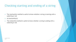 Checking starting and ending of a string
© Safdar Sardar
Khan
▶ The startswith() method is useful to know whether a string is starting with a
substring or not
▶ str.startswith(str)
▶ The endswith() method is useful to know whether a string is ending with a
substring or not
 