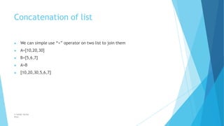 Concatenation of list
© Safdar Sardar
Khan
▶ We can simple use “+” operator on two list to join them
▶ A=[10,20,30]
▶ B=[5,6,7]
▶ A+B
▶ [10,20,30,5,6,7]
 