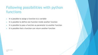 Following possibilities with python
functions
© Safdar Sardar
Khan
▶ It is possible to assign a function to a variable
▶ It is possible to define one function inside another function
▶ It is possible to pass a function as parameter to another function
▶ It is possible that a function can return another function
 