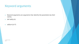 Keyword arguments
© Safdar Sardar
Khan
▶ Keyword arguments are arguments that identify the parameters by their
names.
▶ def add(a,b):
▶ add(a=6,b=7)
 
