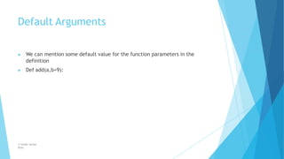 Default Arguments
© Safdar Sardar
Khan
▶ We can mention some default value for the function parameters in the
definition
▶ Def add(a,b=9):
 