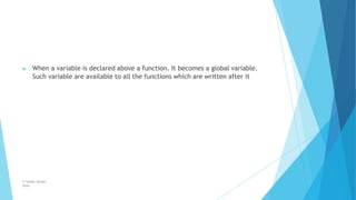 ▶ When a variable is declared above a function. It becomes a global variable.
Such variable are available to all the functions which are written after it
© Safdar Sardar
Khan
 