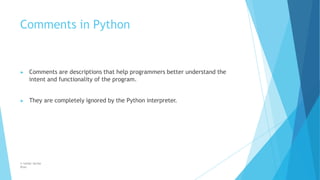 Comments in Python
© Safdar Sardar
Khan
▶ Comments are descriptions that help programmers better understand the
intent and functionality of the program.
▶ They are completely ignored by the Python interpreter.
 