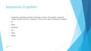Sequences in python
© Safdar Sardar
Khan
▶ A Sequence represents a group of elements or items. For example, a group of
integer numbers will form a sequence. There are six type of sequences in python:
▶ Str
▶ Bytes
▶ Bytearray
▶ List
▶ Tuple
▶ Range
 