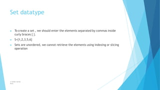 Set datatype
© Safdar Sardar
Khan
▶ To create a set , we should enter the elements separated by commas inside
curly braces { }.
▶ S={1,2,3,5,6}
▶ Sets are unordered, we cannot retrieve the elements using indexing or slicing
operation
 