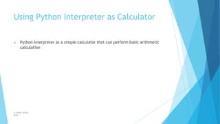 Using Python Interpreter as Calculator
© Safdar Sardar
Khan
▶ Python Interpreter as a simple calculator that can perform basic arithmetic
calculation
 