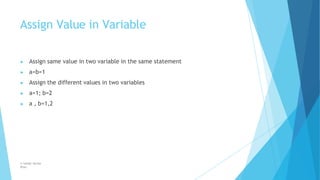 Assign Value in Variable
© Safdar Sardar
Khan
▶ Assign same value in two variable in the same statement
▶ a=b=1
▶ Assign the different values in two variables
▶ a=1; b=2
▶ a , b=1,2
 