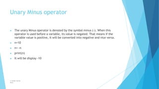 Unary Minus operator
© Safdar Sardar
Khan
▶ The unary Minus operator is denoted by the symbol minus (-). When this
operator is used before a variable, its value is negated. That means if the
variable value is positive, it will be converted into negative and vice versa.
▶ n=10
▶ n= -n
▶ print(n)
▶ It will be display -10
 