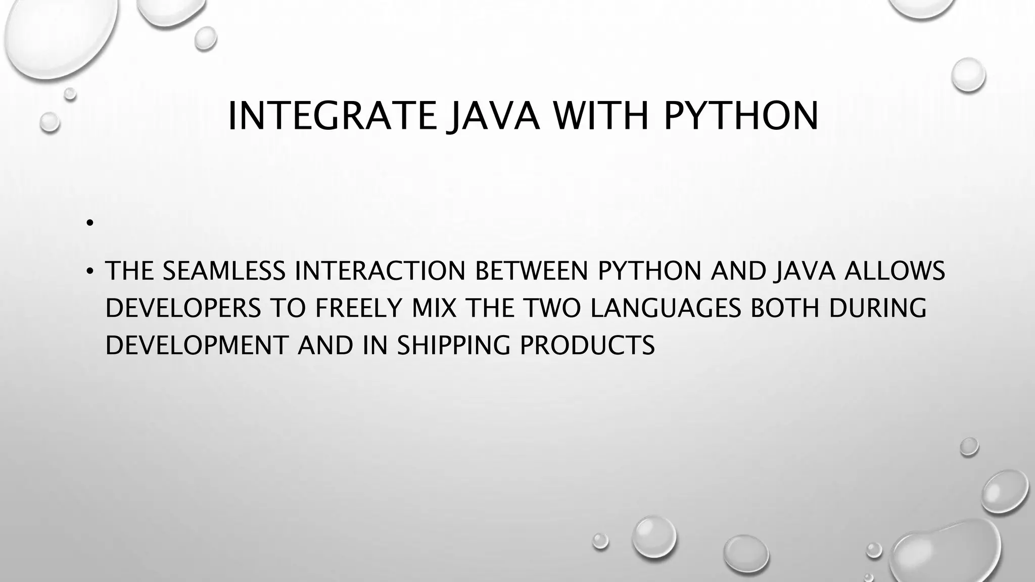 INTEGRATE JAVA WITH PYTHON
•
• THE SEAMLESS INTERACTION BETWEEN PYTHON AND JAVA ALLOWS
DEVELOPERS TO FREELY MIX THE TWO LANGUAGES BOTH DURING
DEVELOPMENT AND IN SHIPPING PRODUCTS
 
