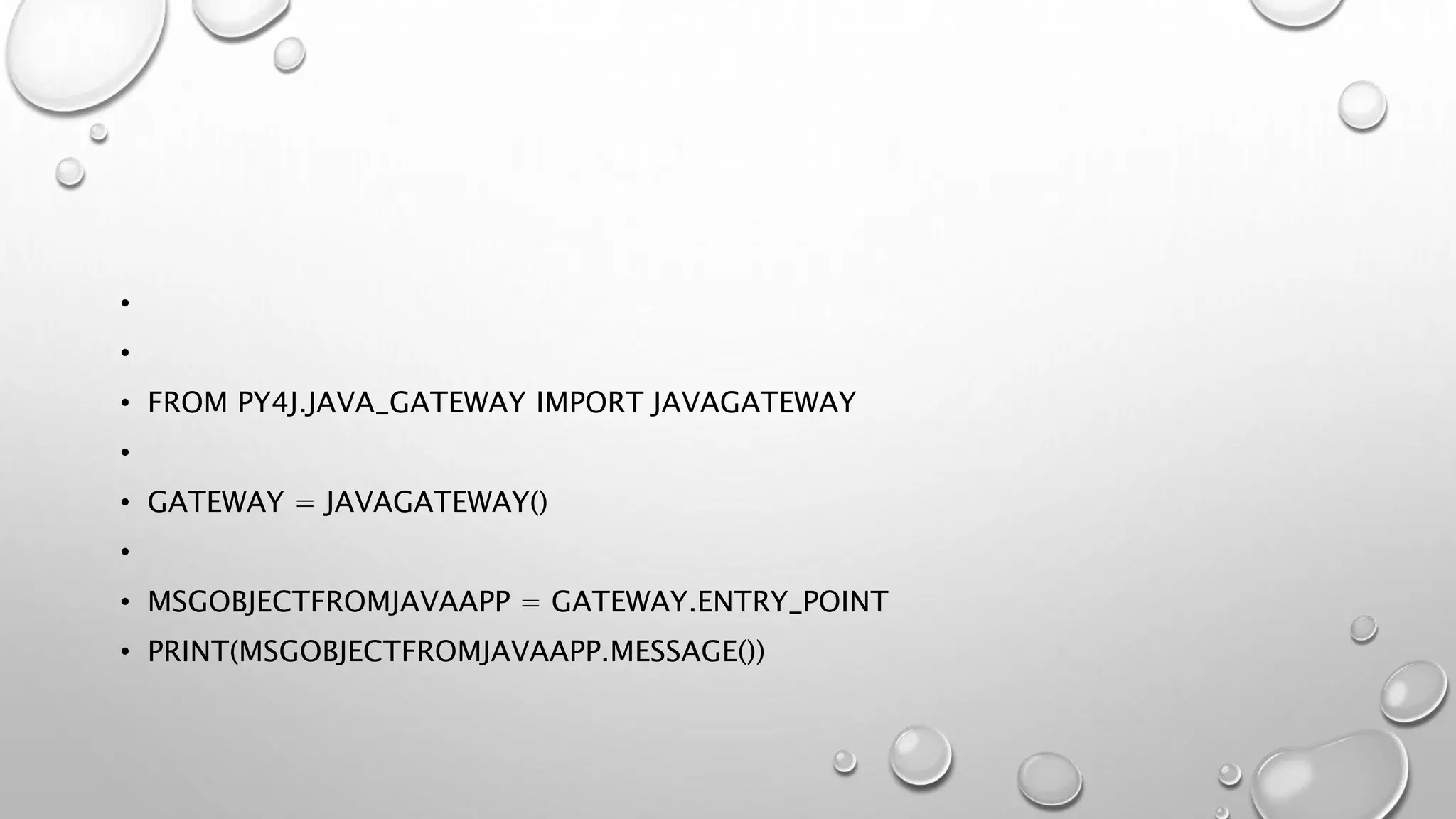 •
•
• FROM PY4J.JAVA_GATEWAY IMPORT JAVAGATEWAY
•
• GATEWAY = JAVAGATEWAY()
•
• MSGOBJECTFROMJAVAAPP = GATEWAY.ENTRY_POINT
• PRINT(MSGOBJECTFROMJAVAAPP.MESSAGE())
 