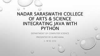 NADAR SARASWATHI COLLEGE
OF ARTS & SCIENCE
INTEGRATING JAVA WITH
PYTHON
DEPARTMENT OF COMPUTER SCIENCE
PRESENTED BY B.ARCHANA
I- M SC (CS)
 