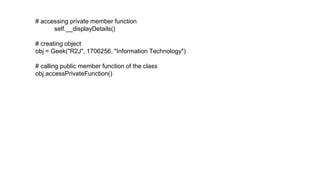 # accessing private member function
self.__displayDetails()
# creating object
obj = Geek("R2J", 1706256, "Information Technology")
# calling public member function of the class
obj.accessPrivateFunction()
 