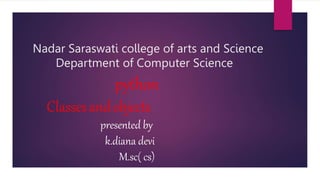 Nadar Saraswati college of arts and Science
Department of Computer Science
python
Classesandobjects
presented by
k.diana devi
M.sc( cs)
 