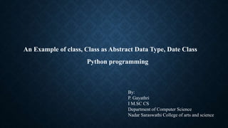 An Example of class, Class as Abstract Data Type, Date Class
By:
P. Gayathri
I M.SC CS
Department of Computer Science
Nadar Saraswathi College of arts and science
Python programming
 