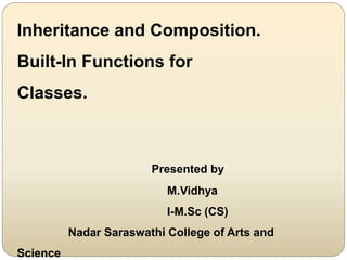 Inheritance and Composition.
Built-In Functions for
Classes.
Presented by
M.Vidhya
I-M.Sc (CS)
Nadar Saraswathi College of Arts and
Science
 
