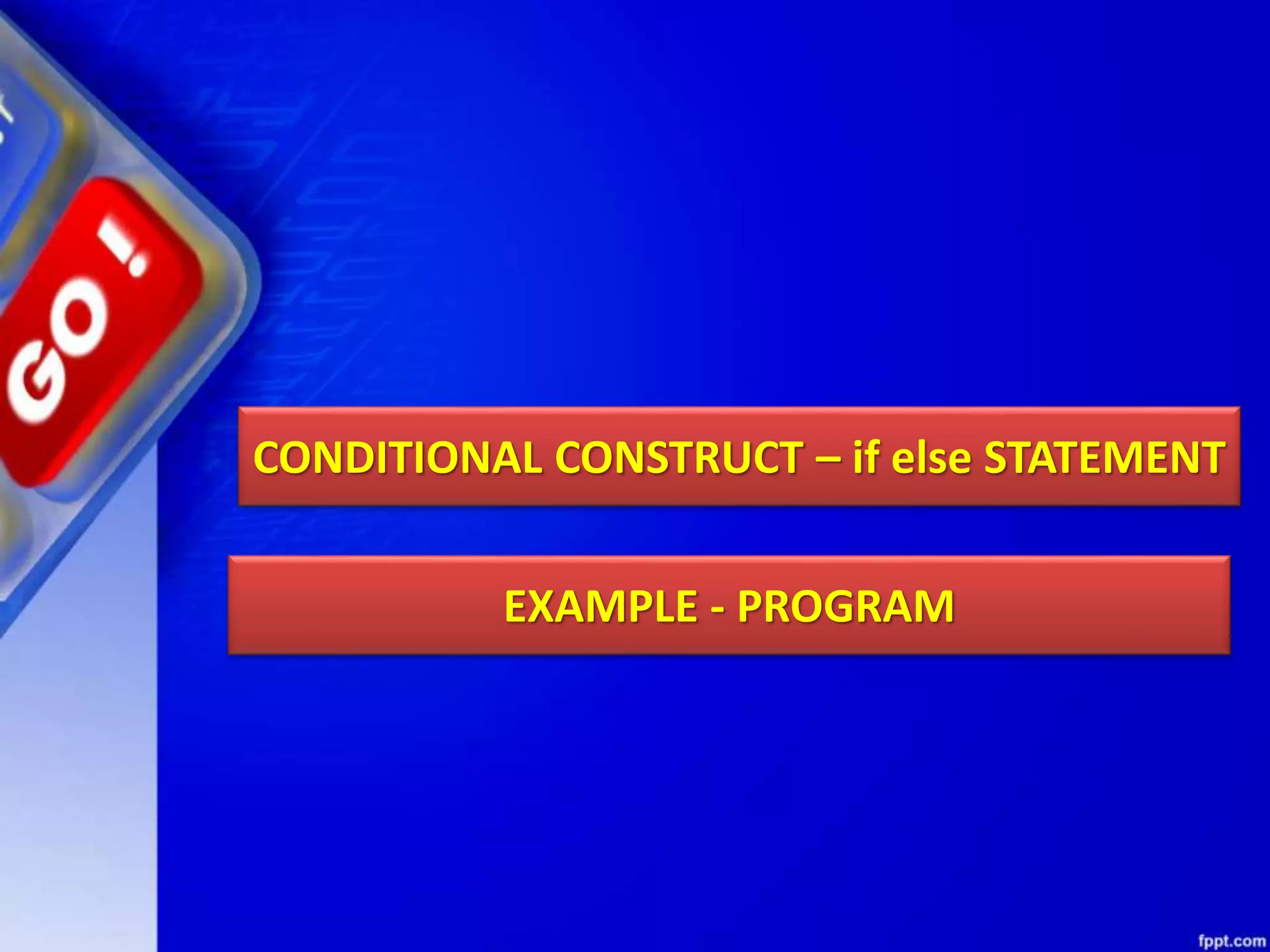 CONDITIONAL CONSTRUCT – if else STATEMENT
EXAMPLE - PROGRAM
 