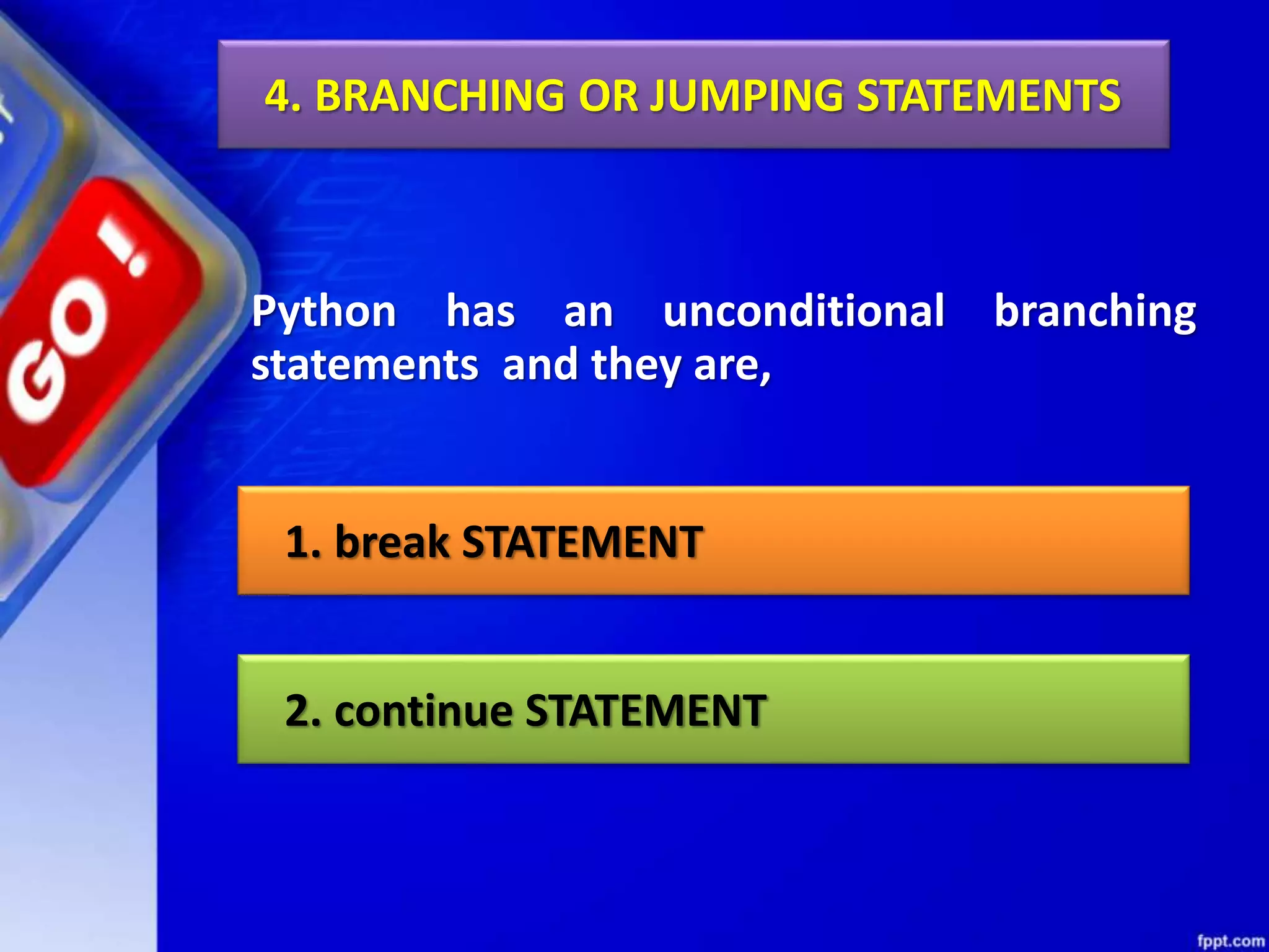 4. BRANCHING OR JUMPING STATEMENTS
Python has an unconditional branching
statements and they are,
1. break STATEMENT
2. continue STATEMENT
 