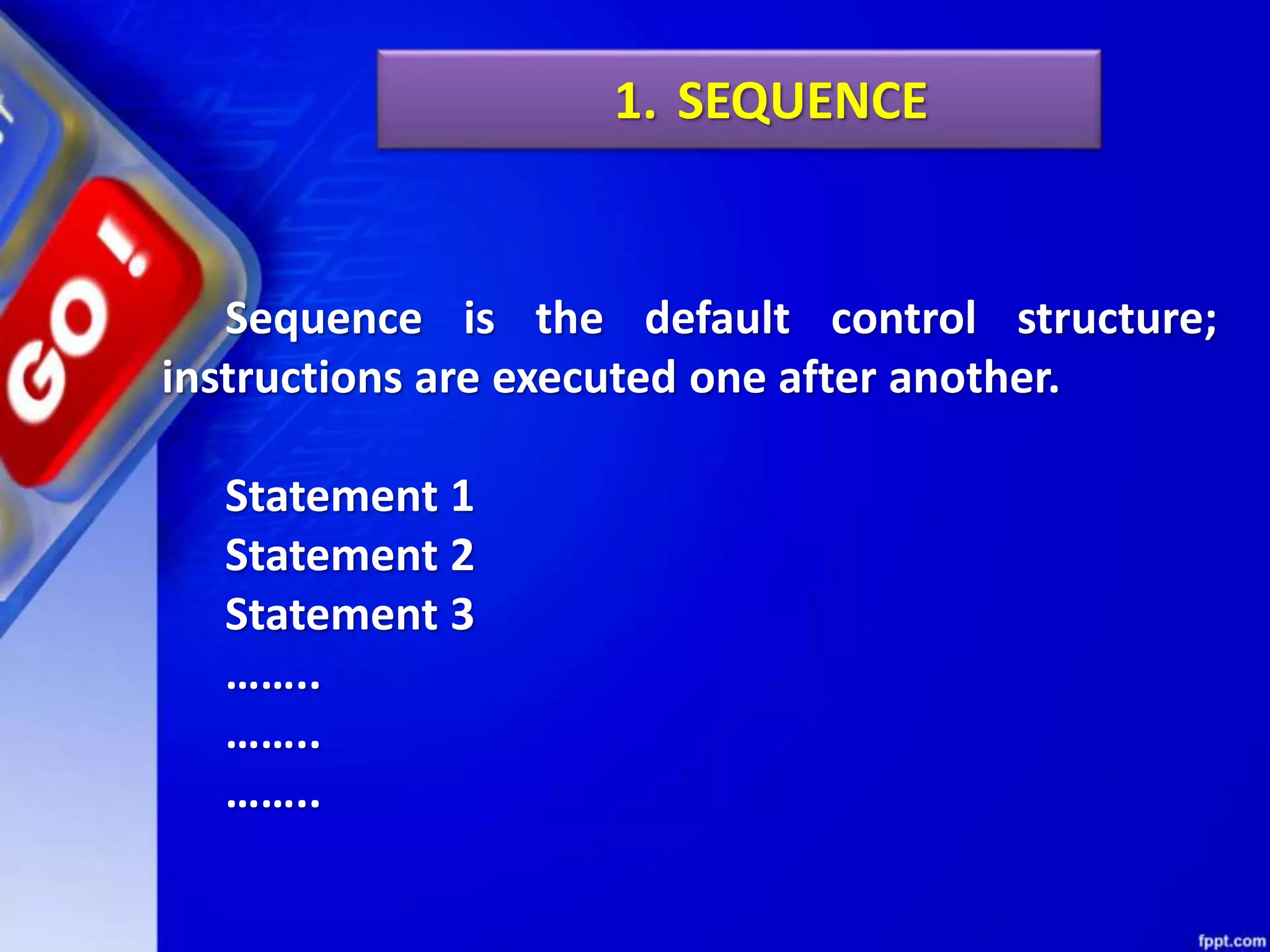 Sequence is the default control structure;
instructions are executed one after another.
Statement 1
Statement 2
Statement 3
……..
……..
……..
1. SEQUENCE
 