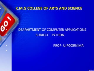 K.M.G COLLEGE OF ARTS AND SCIENCE
• DEAPARTMENT OF COMPUTER APPLICATIONS
• SUBJECT PYTHON
• PROF- U.POORNIMA
•
 