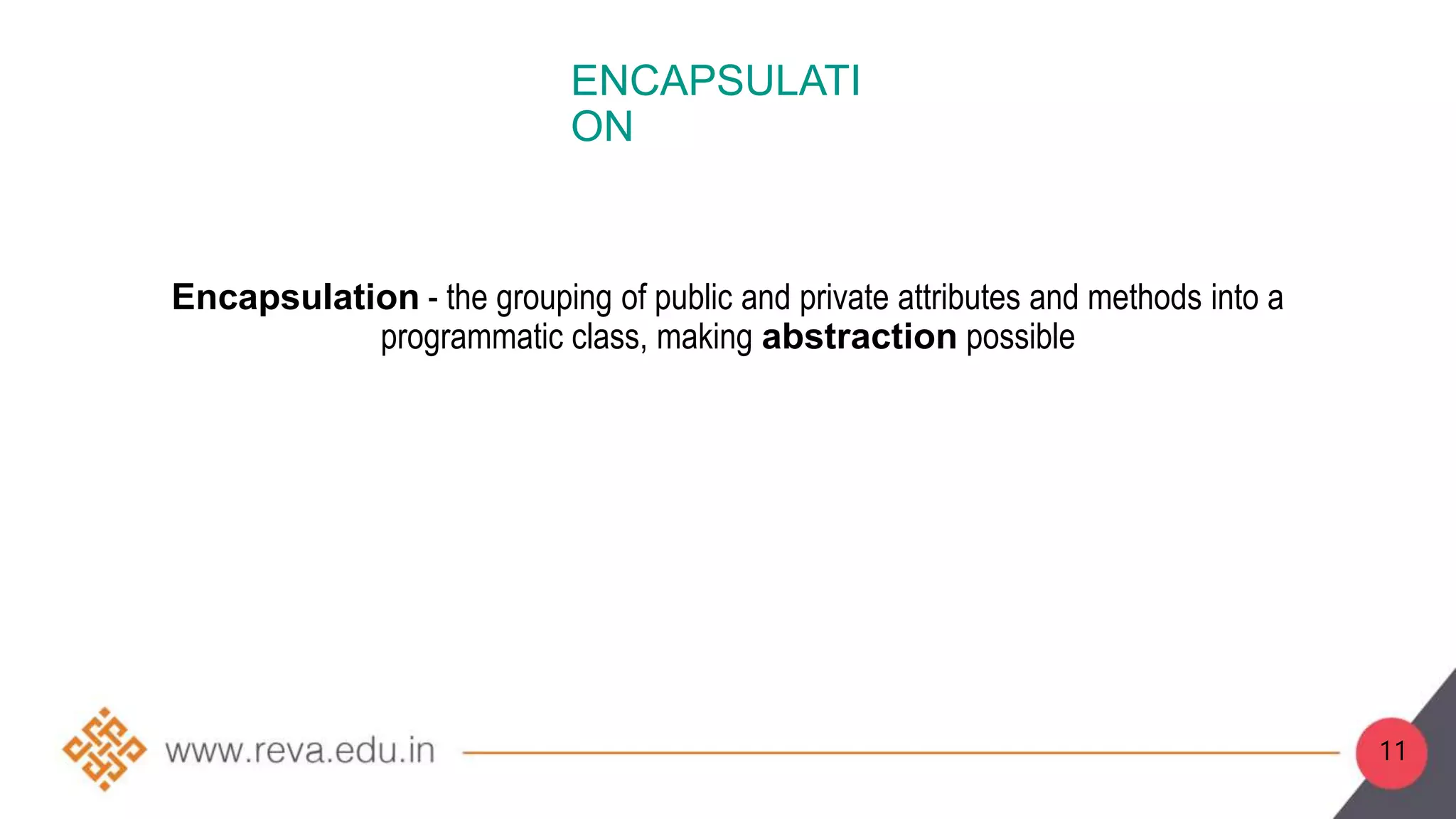 11
Encapsulation - the grouping of public and private attributes and methods into a
programmatic class, making abstraction possible
ENCAPSULATI
ON
 