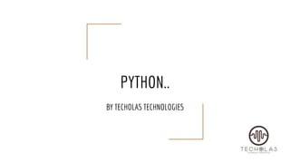 PYTHON..
BY TECHOLAS TECHNOLOGIES
 