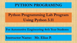 PYTHON PROGRAMING
Python Programming Lab Program
Using Python 3.11
Instructor Name: Mr. Elias P.
For Automotive Engineering 4rth Year Students
 