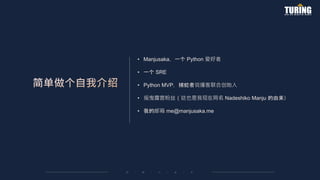 • Manjusaka，一个 Python 爱好者
• 一个 SRE
• Python MVP，捕蛇者说播客联合创始人
• 摇曳露营粉丝（这也是我现在网名 Nadeshiko Manju 的由来）
• 我的邮箱 me@manjusaka.me
 