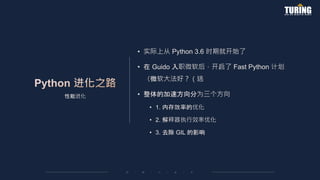 性能进化
• 实际上从 Python 3.6 时期就开始了
• 在 Guido 入职微软后，开启了 Fast Python 计划
（微软大法好？（逃
• 整体的加速方向分为三个方向
• 1. 内存效率的优化
• 2. 解释器执行效率优化
• 3. 去除 GIL 的影响
 