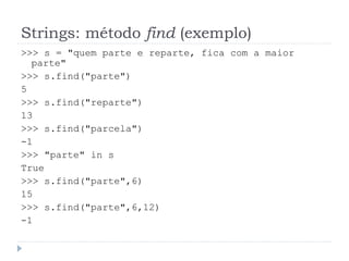 Strings: método find (exemplo)
>>> s = "quem parte e reparte, fica com a maior
parte"
>>> s.find("parte")
5
>>> s.find("reparte")
13
>>> s.find("parcela")
-1
>>> "parte" in s
True
>>> s.find("parte",6)
15
>>> s.find("parte",6,12)
-1
 