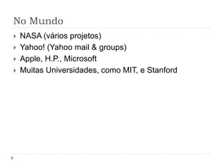 No Mundo
 NASA (vários projetos)
 Yahoo! (Yahoo mail & groups)
 Apple, H.P., Microsoft
 Muitas Universidades, como MIT, e Stanford
 