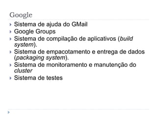 Google
 Sistema de ajuda do GMail
 Google Groups
 Sistema de compilação de aplicativos (build
system).
 Sistema de empacotamento e entrega de dados
(packaging system).
 Sistema de monitoramento e manutenção do
cluster
 Sistema de testes
 