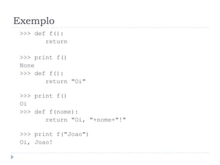 Exemplo
>>> def f():
return
>>> print f()
None
>>> def f():
return "Oi"
>>> print f()
Oi
>>> def f(nome):
return "Oi, "+nome+"!"
>>> print f("Joao")
Oi, Joao!
 