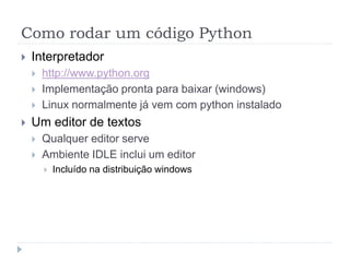 Como rodar um código Python
 Interpretador
 http://www.python.org
 Implementação pronta para baixar (windows)
 Linux normalmente já vem com python instalado
 Um editor de textos
 Qualquer editor serve
 Ambiente IDLE inclui um editor
 Incluído na distribuição windows
 