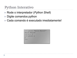 Python Interativo
 Rode o interpretador (Python Shell)
 Digite comandos python
 Cada comando é executado imediatamente!
>>> print "Hello World!"
Hello World!
>>> a = 2
>>> print a
2
>>>
 