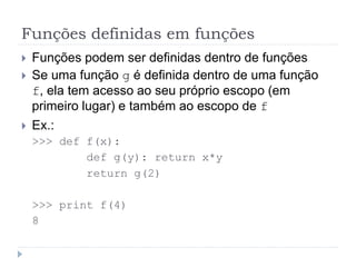 Funções definidas em funções
 Funções podem ser definidas dentro de funções
 Se uma função g é definida dentro de uma função
f, ela tem acesso ao seu próprio escopo (em
primeiro lugar) e também ao escopo de f
 Ex.:
>>> def f(x):
def g(y): return x*y
return g(2)
>>> print f(4)
8
 