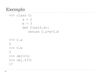 Exemplo
>>> class C:
a = 2
b = 3
def f(self,x):
return C.a*x+C.b
>>> C.a
2
>>> C.b
3
>>> obj=C()
>>> obj.f(7)
17
 