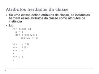 Atributos herdados da classe
 Se uma classe define atributos de classe, as instâncias
herdam esses atributos da classe como atributos de
instância
 Ex.:
>>> class C:
a = 1
def f(self,x):
self.a += x
>>> c = C()
>>> c.f(2)
>>> c.a
3
>>> C.a
1
 