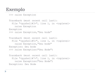 Exemplo
>>> raise Exception
Traceback (most recent call last):
File "<pyshell#3>", line 1, in -toplevel-
raise Exception
Exception
>>> raise Exception,"Deu bode"
Traceback (most recent call last):
File "<pyshell#5>", line 1, in -toplevel-
raise Exception,"Deu bode"
Exception: Deu bode
>>> raise Exception("Deu Bode")
Traceback (most recent call last):
File "<pyshell#7>", line 1, in -toplevel-
raise Exception("Deu Bode")
Exception: Deu Bode
 